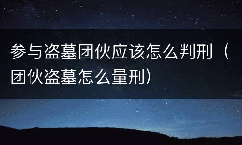 参与盗墓团伙应该怎么判刑（团伙盗墓怎么量刑）