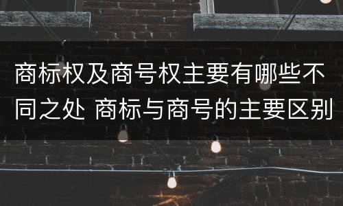 商标权及商号权主要有哪些不同之处 商标与商号的主要区别表现