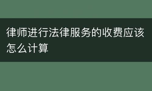 律师进行法律服务的收费应该怎么计算