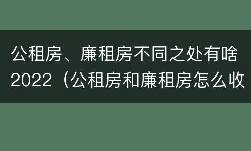 公租房、廉租房不同之处有啥2022（公租房和廉租房怎么收费）