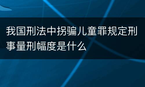 我国刑法中拐骗儿童罪规定刑事量刑幅度是什么