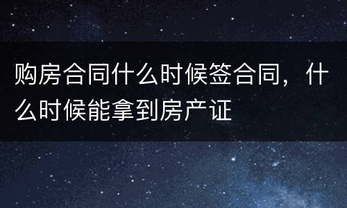 购房合同什么时候签合同，什么时候能拿到房产证