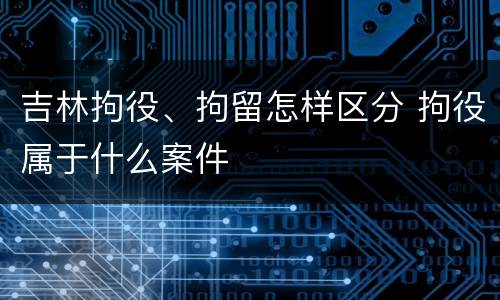 吉林拘役、拘留怎样区分 拘役属于什么案件