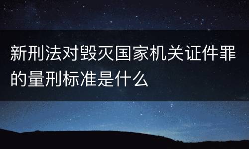 新刑法对毁灭国家机关证件罪的量刑标准是什么