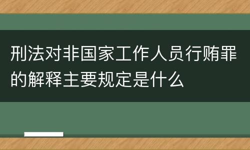 刑法对非国家工作人员行贿罪的解释主要规定是什么