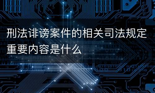 刑法诽谤案件的相关司法规定重要内容是什么