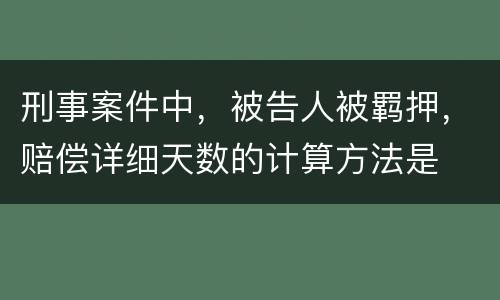 刑事案件中，被告人被羁押，赔偿详细天数的计算方法是