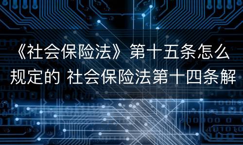 《社会保险法》第十五条怎么规定的 社会保险法第十四条解读