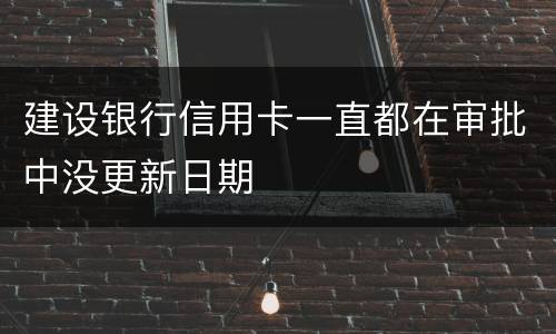 建设银行信用卡一直都在审批中没更新日期