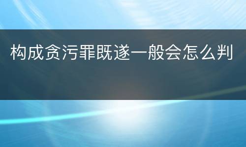 构成贪污罪既遂一般会怎么判