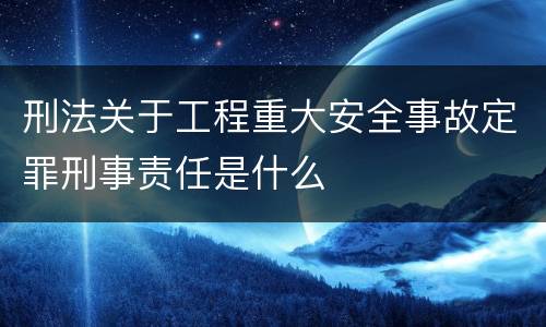 刑法关于工程重大安全事故定罪刑事责任是什么