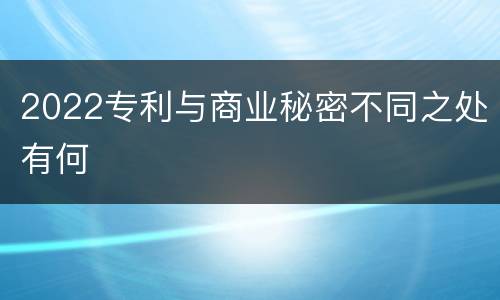 2022专利与商业秘密不同之处有何