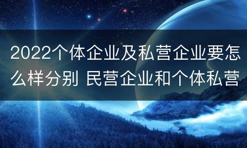 2022个体企业及私营企业要怎么样分别 民营企业和个体私营