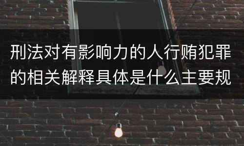 刑法对有影响力的人行贿犯罪的相关解释具体是什么主要规定