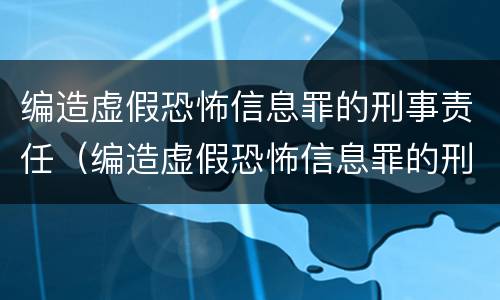 编造虚假恐怖信息罪的刑事责任（编造虚假恐怖信息罪的刑事责任）