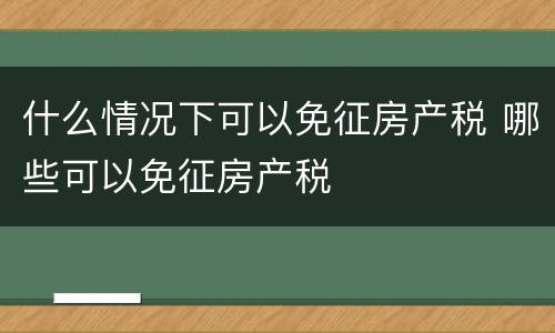 什么情况下可以免征房产税 哪些可以免征房产税