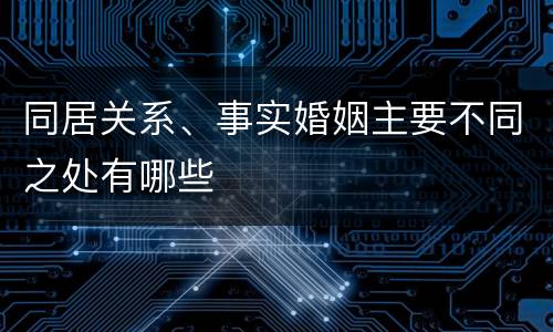 同居关系、事实婚姻主要不同之处有哪些