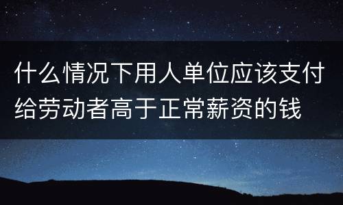 什么情况下用人单位应该支付给劳动者高于正常薪资的钱