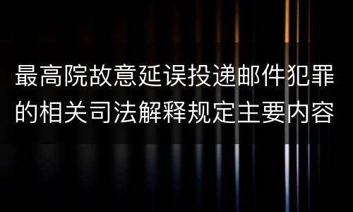 最高院故意延误投递邮件犯罪的相关司法解释规定主要内容是什么