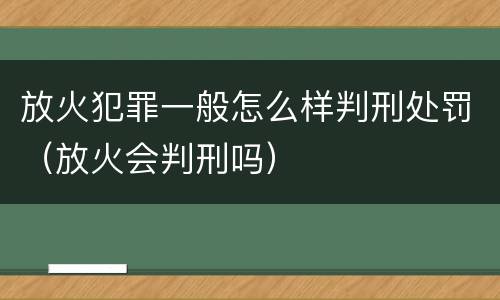 放火犯罪一般怎么样判刑处罚（放火会判刑吗）