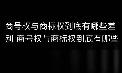 商号权与商标权到底有哪些差别 商号权与商标权到底有哪些差别和区别