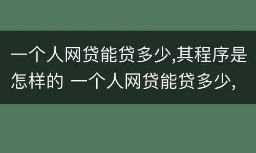 一个人网贷能贷多少,其程序是怎样的 一个人网贷能贷多少,其程序是怎样的呢