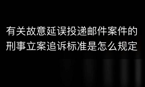 有关故意延误投递邮件案件的刑事立案追诉标准是怎么规定