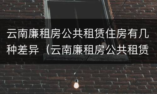 云南廉租房公共租赁住房有几种差异（云南廉租房公共租赁住房有几种差异类型）