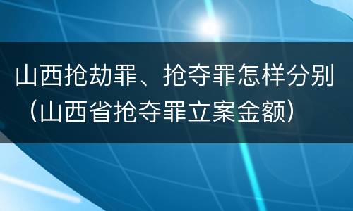 山西抢劫罪、抢夺罪怎样分别（山西省抢夺罪立案金额）