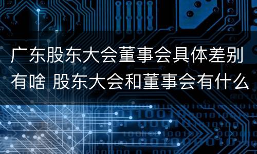 广东股东大会董事会具体差别有啥 股东大会和董事会有什么区别