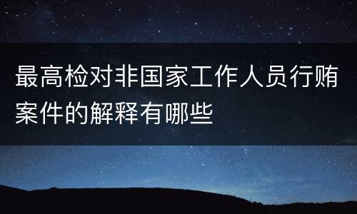 最高检对非国家工作人员行贿案件的解释有哪些