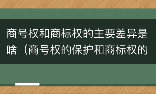 商号权和商标权的主要差异是啥（商号权的保护和商标权的保护一样是全国性范围的）