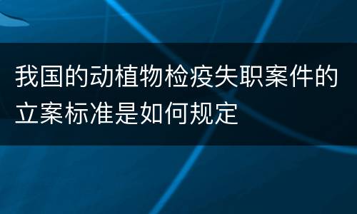 我国的动植物检疫失职案件的立案标准是如何规定