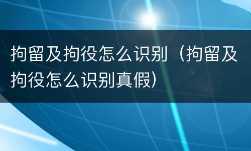 拘留及拘役怎么识别（拘留及拘役怎么识别真假）