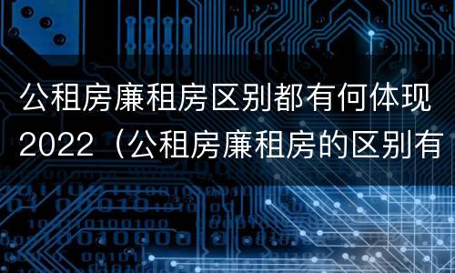 公租房廉租房区别都有何体现2022（公租房廉租房的区别有哪些）