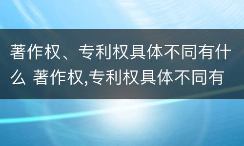 著作权、专利权具体不同有什么 著作权,专利权具体不同有什么区别