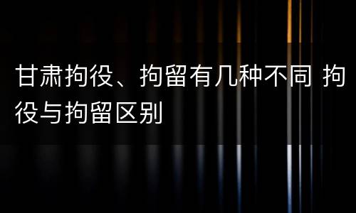 甘肃拘役、拘留有几种不同 拘役与拘留区别