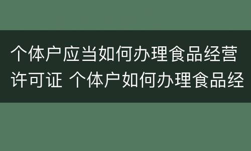 个体户应当如何办理食品经营许可证 个体户如何办理食品经营许可证?带你了解全部流程!