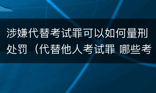 涉嫌代替考试罪可以如何量刑处罚（代替他人考试罪 哪些考试）