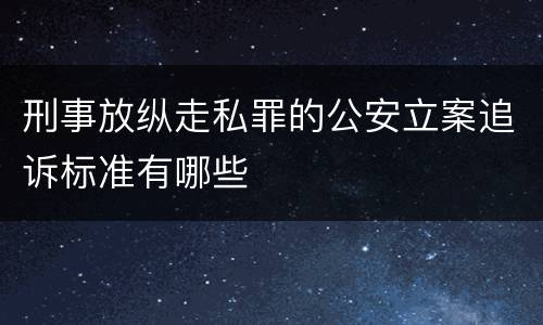 刑事放纵走私罪的公安立案追诉标准有哪些