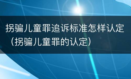 拐骗儿童罪追诉标准怎样认定（拐骗儿童罪的认定）