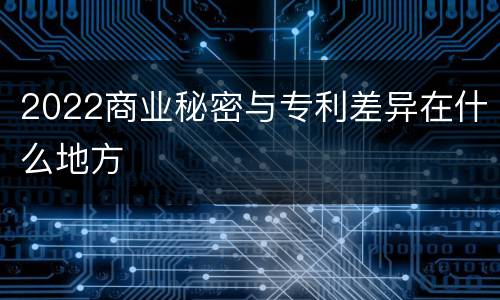 2022商业秘密与专利差异在什么地方