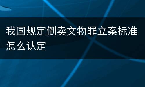 我国规定倒卖文物罪立案标准怎么认定