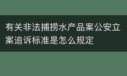 有关非法捕捞水产品案公安立案追诉标准是怎么规定