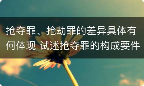 抢夺罪、抢劫罪的差异具体有何体现 试述抢夺罪的构成要件以及与抢劫罪的区别