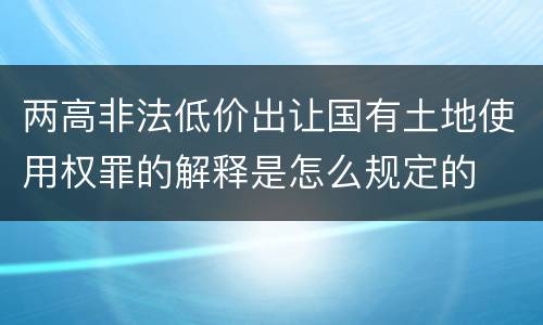 两高非法低价出让国有土地使用权罪的解释是怎么规定的