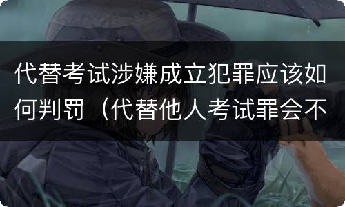 代替考试涉嫌成立犯罪应该如何判罚（代替他人考试罪会不会逮捕）