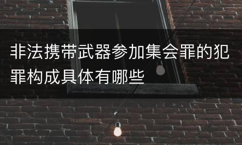 非法携带武器参加集会罪的犯罪构成具体有哪些