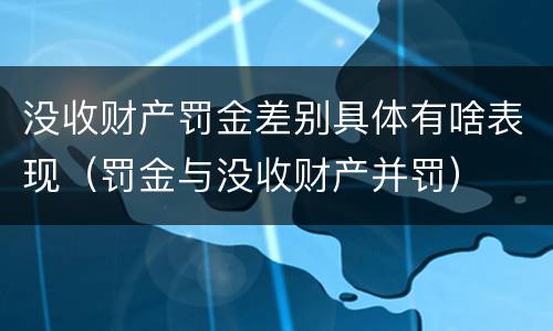 没收财产罚金差别具体有啥表现（罚金与没收财产并罚）