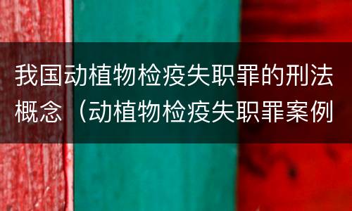 我国动植物检疫失职罪的刑法概念（动植物检疫失职罪案例）